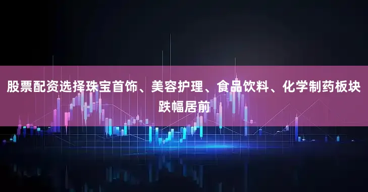 股票配资选择珠宝首饰、美容护理、食品饮料、化学制药板块跌幅居前