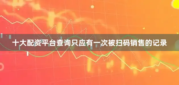 十大配资平台查询只应有一次被扫码销售的记录