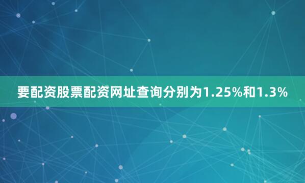 要配资股票配资网址查询分别为1.25%和1.3%