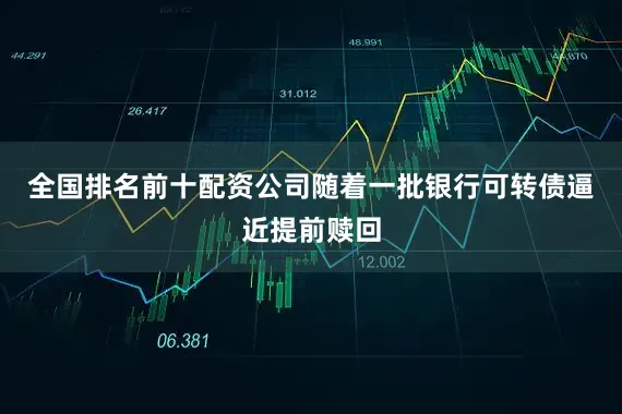 全国排名前十配资公司　　随着一批银行可转债逼近提前赎回