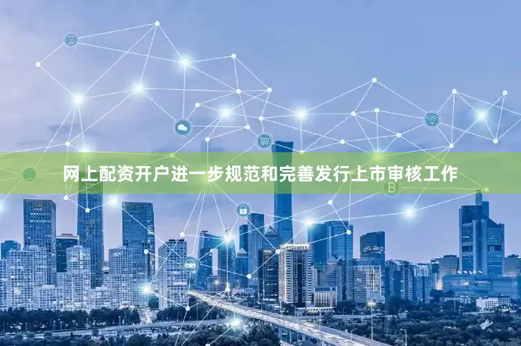 网上配资开户进一步规范和完善发行上市审核工作