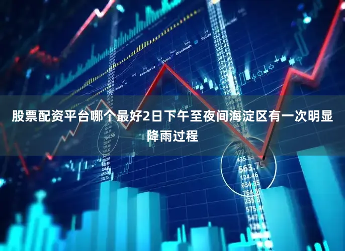 股票配资平台哪个最好2日下午至夜间海淀区有一次明显降雨过程