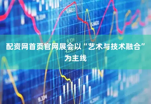 配资网首页官网展会以“艺术与技术融合”为主线