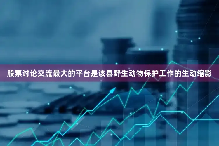 股票讨论交流最大的平台是该县野生动物保护工作的生动缩影