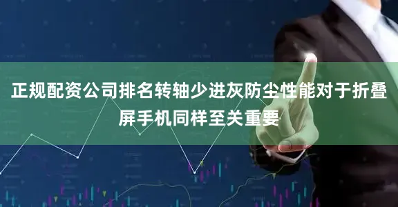 正规配资公司排名转轴少进灰防尘性能对于折叠屏手机同样至关重要