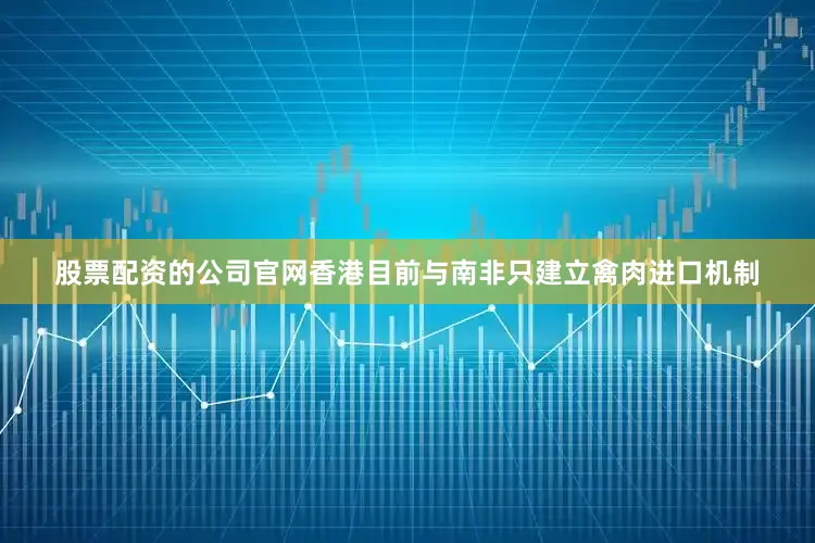 股票配资的公司官网香港目前与南非只建立禽肉进口机制