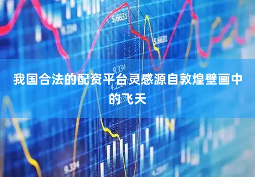 我国合法的配资平台灵感源自敦煌壁画中的飞天
