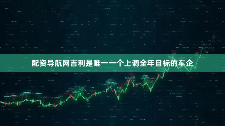 配资导航网吉利是唯一一个上调全年目标的车企