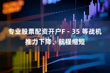 专业股票配资开户F - 35 等战机推力下降、航程缩短