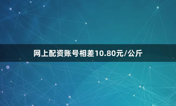 网上配资账号相差10.80元/公斤