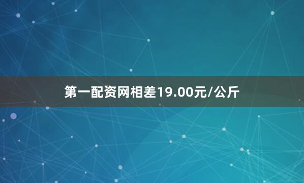 第一配资网相差19.00元/公斤