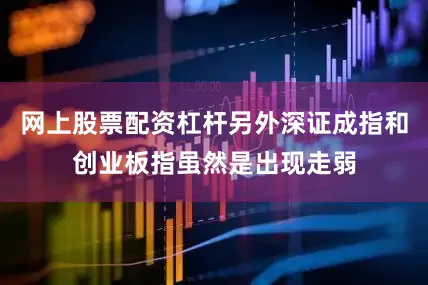 网上股票配资杠杆另外深证成指和创业板指虽然是出现走弱
