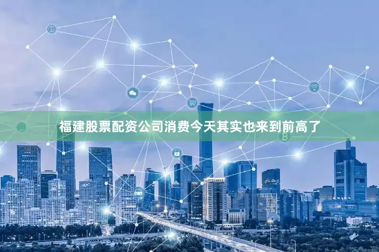 福建股票配资公司消费今天其实也来到前高了
