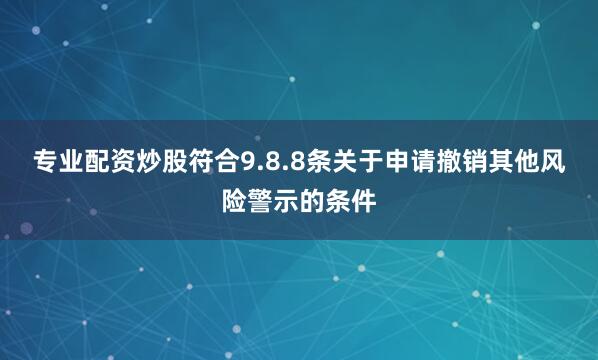 专业配资炒股符合9.8.8条关于申请撤销其他风险警示的条件
