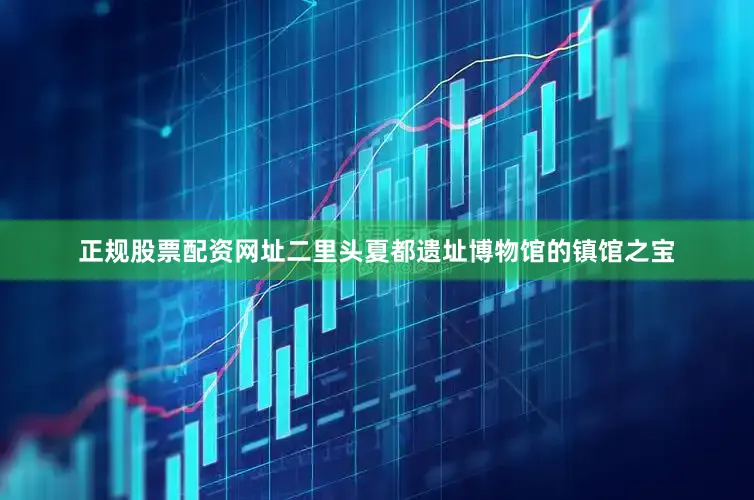 正规股票配资网址二里头夏都遗址博物馆的镇馆之宝