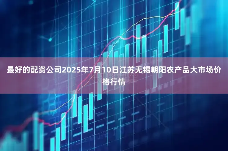最好的配资公司2025年7月10日江苏无锡朝阳农产品大市场价格行情