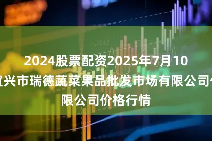 2024股票配资2025年7月10日江苏宜兴市瑞德蔬菜果品批发市场有限公司价格行情
