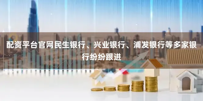 配资平台官网民生银行、兴业银行、浦发银行等多家银行纷纷跟进
