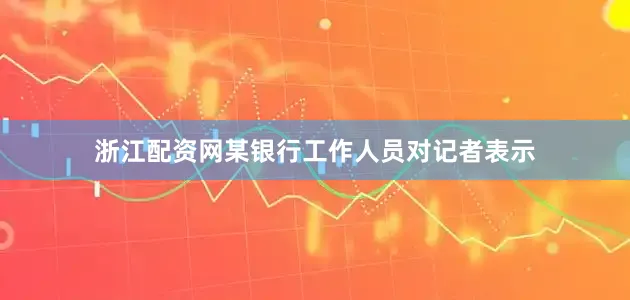 浙江配资网某银行工作人员对记者表示