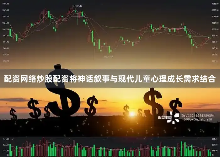 配资网络炒股配资将神话叙事与现代儿童心理成长需求结合