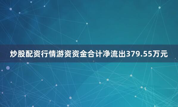 炒股配资行情游资资金合计净流出379.55万元
