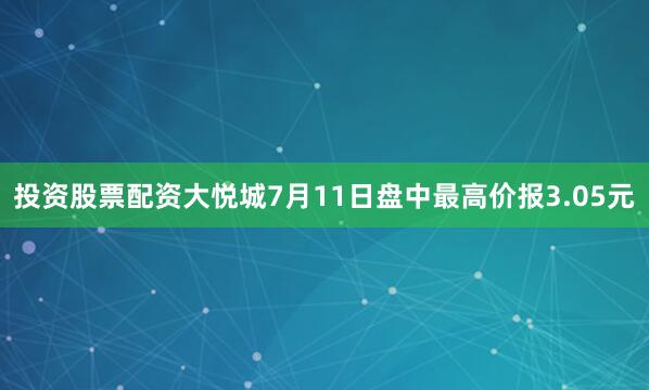 投资股票配资大悦城7月11日盘中最高价报3.05元