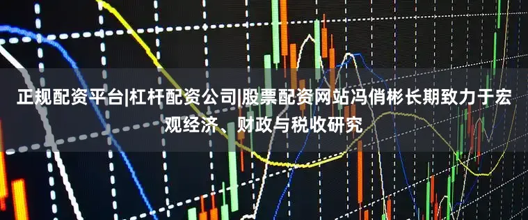 正规配资平台|杠杆配资公司|股票配资网站冯俏彬长期致力于宏观经济、财政与税收研究