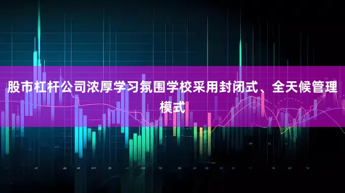 股市杠杆公司浓厚学习氛围学校采用封闭式、全天候管理模式