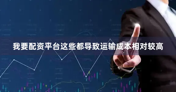 我要配资平台这些都导致运输成本相对较高