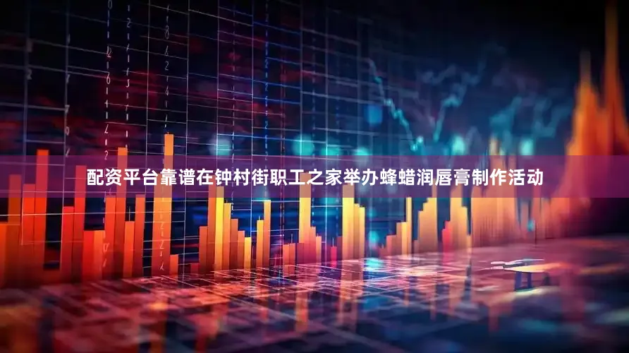 配资平台靠谱在钟村街职工之家举办蜂蜡润唇膏制作活动