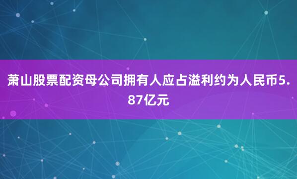 萧山股票配资母公司拥有人应占溢利约为人民币5.87亿元