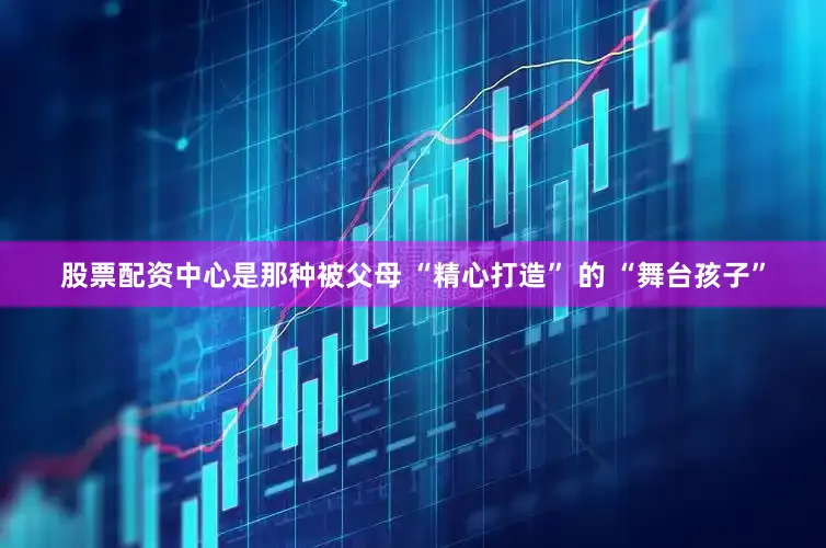 股票配资中心是那种被父母 “精心打造” 的 “舞台孩子”
