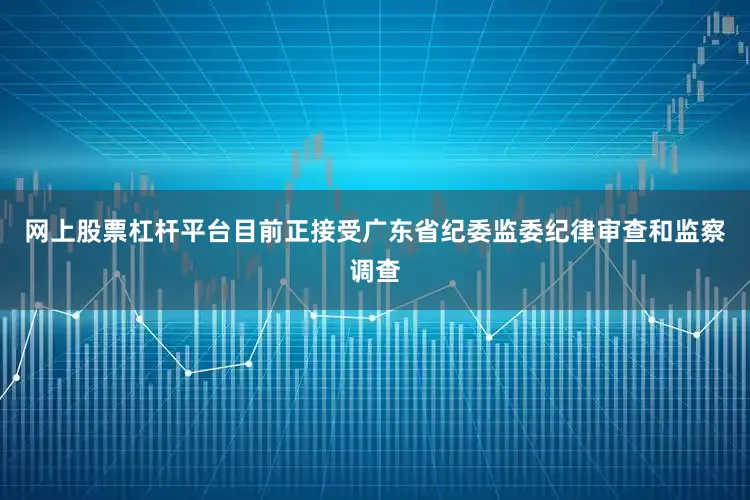 网上股票杠杆平台目前正接受广东省纪委监委纪律审查和监察调查