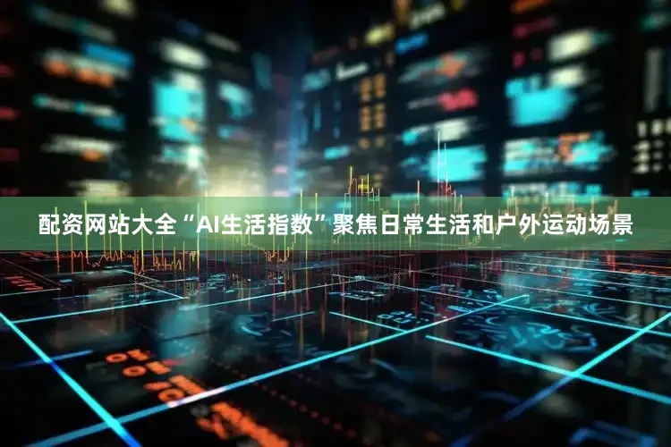 配资网站大全“AI生活指数”聚焦日常生活和户外运动场景