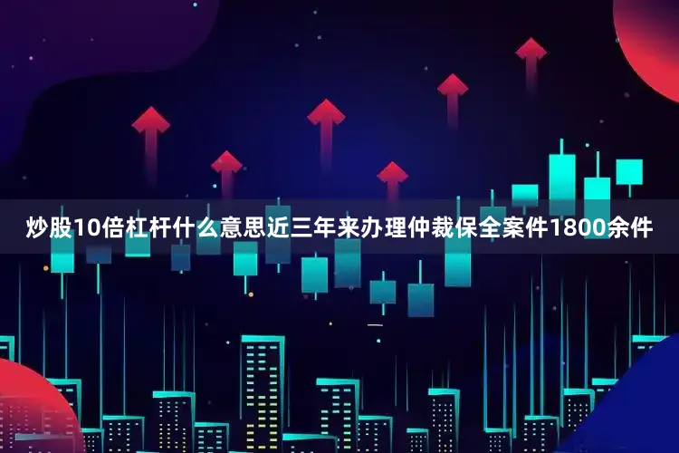 炒股10倍杠杆什么意思近三年来办理仲裁保全案件1800余件