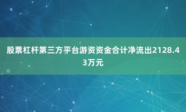 股票杠杆第三方平台游资资金合计净流出2128.43万元