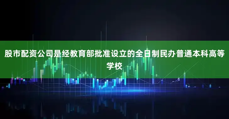 股市配资公司是经教育部批准设立的全日制民办普通本科高等学校