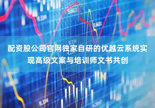 配资股公司官网独家自研的优越云系统实现高级文案与培训师文书共创
