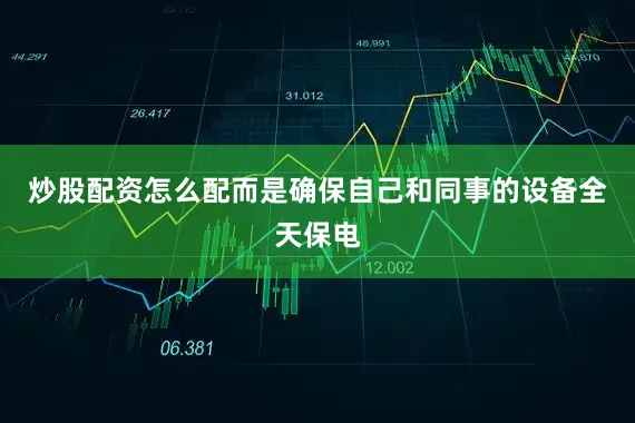 炒股配资怎么配而是确保自己和同事的设备全天保电