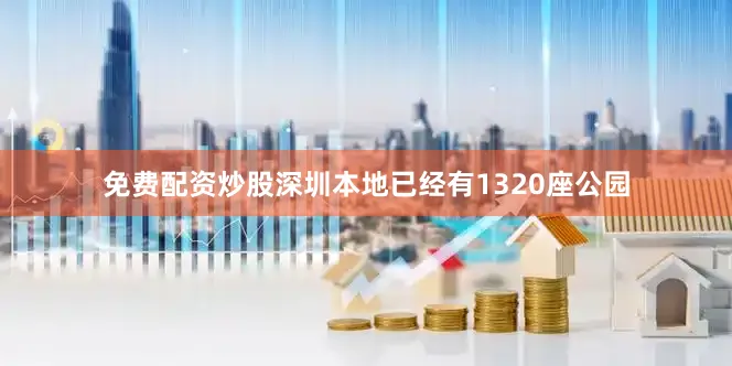 免费配资炒股深圳本地已经有1320座公园