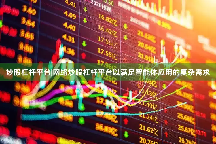 炒股杠杆平台|网络炒股杠杆平台以满足智能体应用的复杂需求