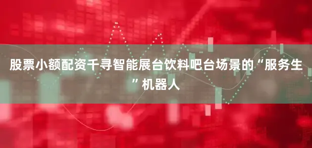股票小额配资千寻智能展台饮料吧台场景的“服务生”机器人