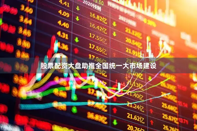 股票配资大盘助推全国统一大市场建设