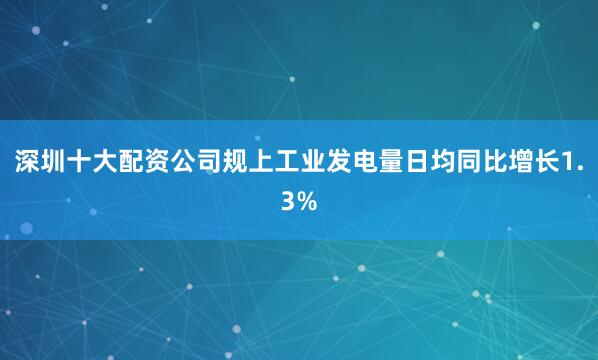 深圳十大配资公司规上工业发电量日均同比增长1.3%