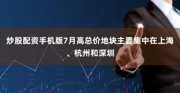炒股配资手机版7月高总价地块主要集中在上海、杭州和深圳
