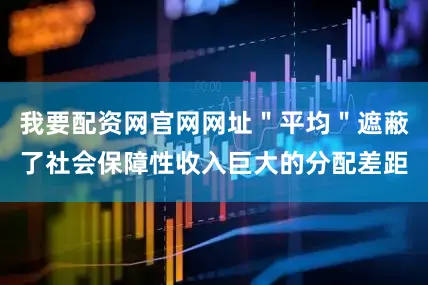 我要配资网官网网址＂平均＂遮蔽了社会保障性收入巨大的分配差距