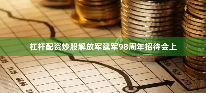 杠杆配资炒股解放军建军98周年招待会上