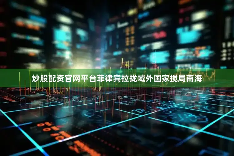 炒股配资官网平台菲律宾拉拢域外国家搅局南海