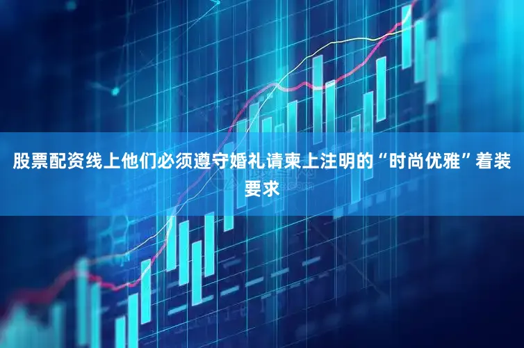 股票配资线上他们必须遵守婚礼请柬上注明的“时尚优雅”着装要求