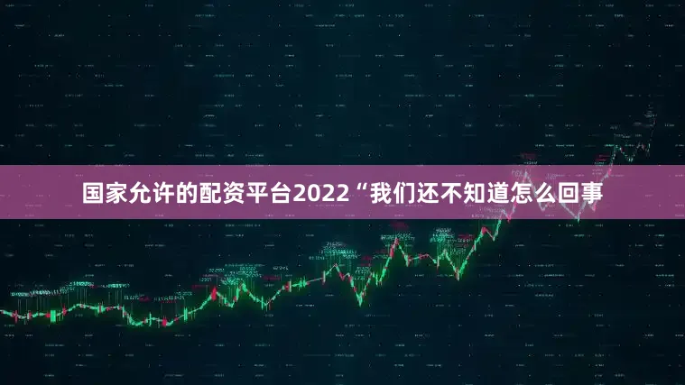 国家允许的配资平台2022“我们还不知道怎么回事